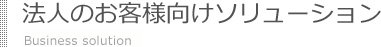 法人のお客様向けソリューション Business solution