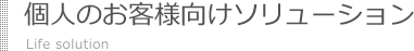 個人のお客様向けソリューション Life solution