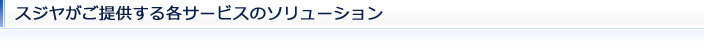 スジヤがご提供する各サービスのソリューション