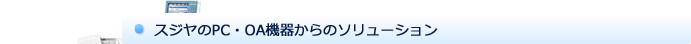 スジヤのPC・OA機器からのソリューション