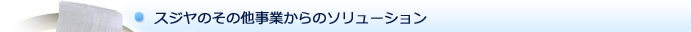 スジヤのその他事業からのソリューション